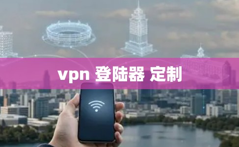 vpn 登陆器 定制 vpn 登陆器 定制