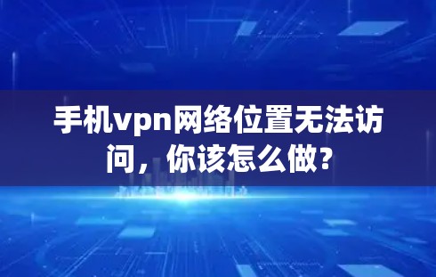 手机vpn网络位置无法访问,你该怎么做? 手机vpn网络位置无法访问,你该怎么做?