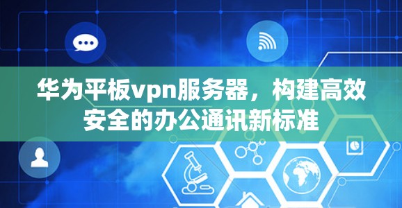 华为平板vpn服务器,构建高效安全的办公通讯新标准 华为平板vpn服务器,构建高效安全的办公通讯新标准