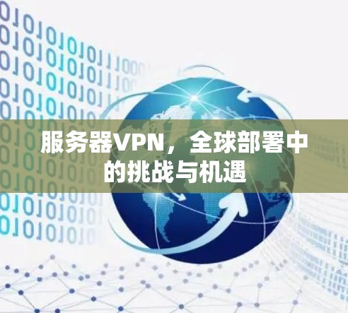 服务器VPN,全球部署中的挑战与机遇 服务器VPN,全球部署中的挑战与机遇