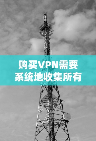 购买VPN需要系统地收集所有必要信息,确保在购买前充分了解和评估您的需求。以下是一步步的指南 购买VPN需要系统地收集所有必要信息,确保在购买前充分了解和评估您的需求。以下是一步步的指南