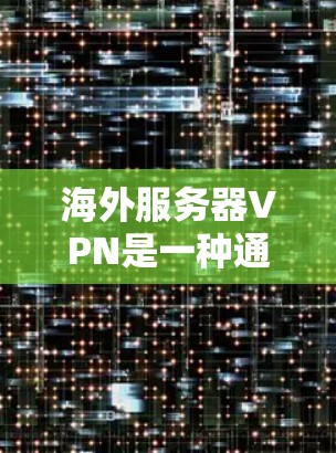 海外服务器VPN是一种通过网络连接到另一个国家服务器的VPN服务，适合在海外工作或学习时访问本地服务器。以下是对该概念的详细分析