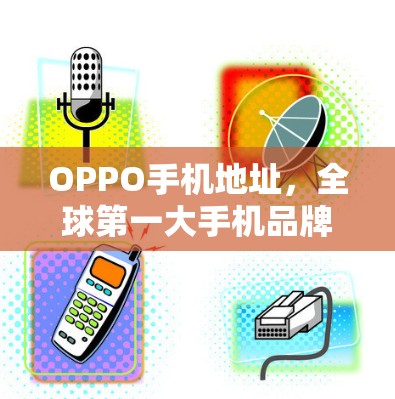 OPPO手机地址，全球第一大手机品牌，带来安全、舒适与个性的用户体验