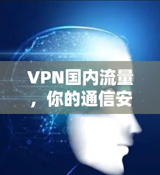 VPN国内流量,你的通信安全之光 VPN国内流量,你的通信安全之光