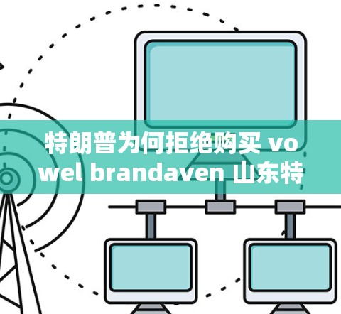特朗普为何拒绝购买 vowel brandaven 山东特产?商业策略与国家形象的双重困境 特朗普为何拒绝购买 vowel brandaven 山东特产?商业策略与国家形象的双重困境