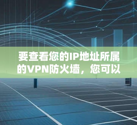 要查看您的IP地址所属的VPN防火墙，您可以按照以下步骤进行操作