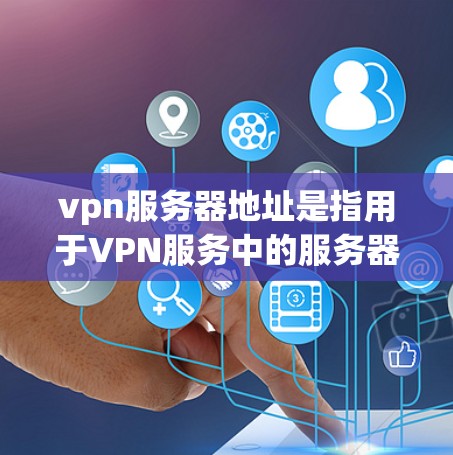 vpn服务器地址是指用于VPN服务中的服务器，这些服务器通常通过协议（如OpenVPN、VPN协议）连接到用户的终端端口。这些服务器通常位于服务器中心或者特定的服务器资源中，以提供安全的网络连接