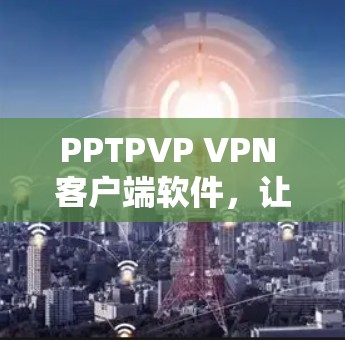 PPTPVP VPN 客户端软件，让您的视频会议更方便