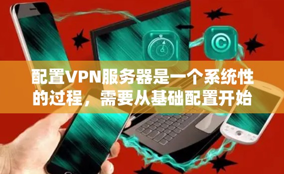 配置VPN服务器是一个系统性的过程,需要从基础配置开始逐步进行,同时注意安全和隐私。以下是一步步的指南 配置VPN服务器是一个系统性的过程,需要从基础配置开始逐步进行,同时注意安全和隐私。以下是一步步的指南
