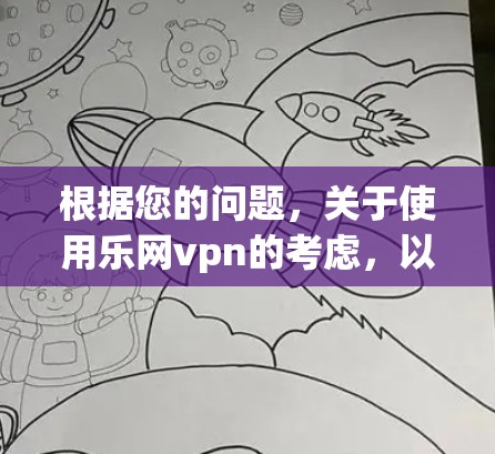 根据您的问题,关于使用乐网vpn的考虑,以下是一个有序的总结和建议 根据您的问题,关于使用乐网vpn的考虑,以下是一个有序的总结和建议