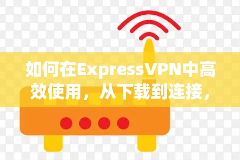 如何在ExpressVPN中高效使用，从下载到连接，轻松畅览全球互联网