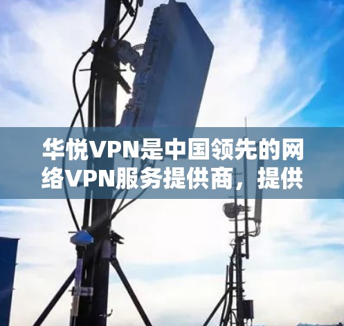 华悦VPN是中国领先的网络VPN服务提供商,提供多种网络VPN客户端和端站服务。以下是关于华悦VPN客户端的一些信息和使用指南 华悦VPN是中国领先的网络VPN服务提供商,提供多种网络VPN客户端和端站服务。以下是关于华悦VPN客户端的一些信息和使用指南