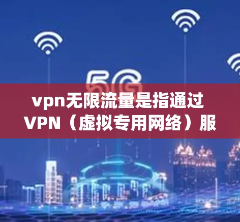 vpn无限流量是指通过 VPN(虚拟专用网络)服务获得 unlimited流量,无需付费。然而,实际使用时需要考虑流量限制等实际情况。以下是详细的解释 vpn无限流量是指通过 VPN(虚拟专用网络)服务获得 unlimited流量,无需付费。然而,实际使用时需要考虑流量限制等实际情况。以下是详细的解释