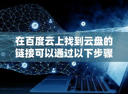 在百度云上找到云盘的链接可以通过以下步骤进行 在百度云上找到云盘的链接可以通过以下步骤进行