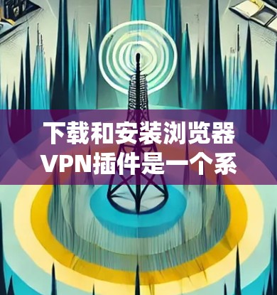 下载和安装浏览器VPN插件是一个系统的过程,以下是一个清晰的步骤指南 下载和安装浏览器VPN插件是一个系统的过程,以下是一个清晰的步骤指南