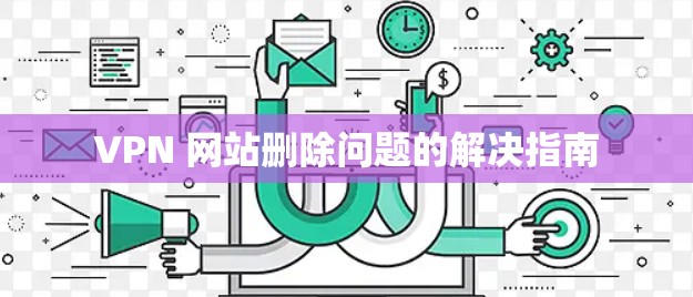 VPN 网站删除问题的解决指南 VPN 网站删除问题的解决指南