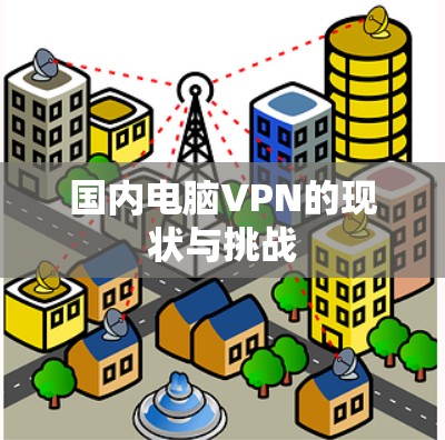 国内电脑VPN的现状与挑战 国内电脑VPN的现状与挑战