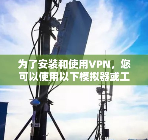 为了安装和使用VPN,您可以使用以下模拟器或工具 为了安装和使用VPN,您可以使用以下模拟器或工具
