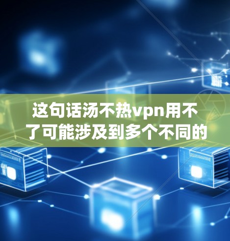 这句话汤不热vpn用不了可能涉及到多个不同的概念,具体含义取决于上下文和用户的具体问题。以下是对可能的解释 这句话汤不热vpn用不了可能涉及到多个不同的概念,具体含义取决于上下文和用户的具体问题。以下是对可能的解释