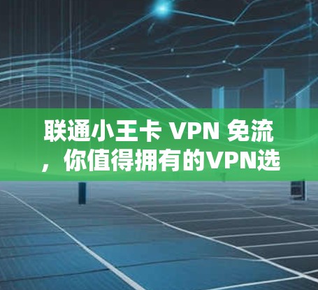 联通小王卡 VPN 免流,你值得拥有的VPN选择 联通小王卡 VPN 免流,你值得拥有的VPN选择