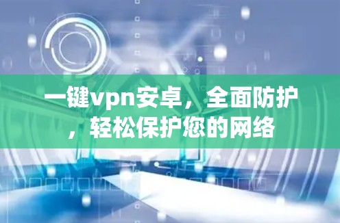 一键vpn安卓,全面防护,轻松保护您的网络 一键vpn安卓,全面防护,轻松保护您的网络