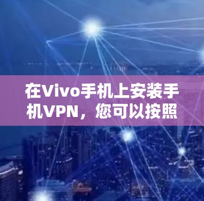 在Vivo手机上安装手机VPN,您可以按照以下步骤操作 在Vivo手机上安装手机VPN,您可以按照以下步骤操作