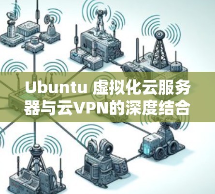 Ubuntu 虚拟化云服务器与云VPN的深度结合,从设置到管理的全面指南 Ubuntu 虚拟化云服务器与云VPN的深度结合,从设置到管理的全面指南