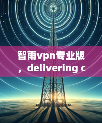 智雨vpn专业版,delivering cutting-edge solutions for your next-generation communication systems 智雨vpn专业版,delivering cutting-edge solutions for your next-generation communication systems