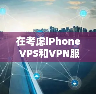 在考虑iPhone VPS和VPN服务时,以下是对两者的主要比较和建议 在考虑iPhone VPS和VPN服务时,以下是对两者的主要比较和建议