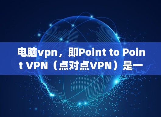 电脑vpn,即Point to Point VPN(点对点VPN)是一种通过物理连接实现的远程访问技术,主要用于在没有互联网的情况下访问特定服务器。以下是详细的使用步骤和注意事项 电脑vpn,即Point to Point VPN(点对点VPN)是一种通过物理连接实现的远程访问技术,主要用于在没有互联网的情况下访问特定服务器。以下是详细的使用步骤和注意事项