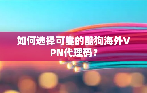 如何选择可靠的酷狗海外VPN代理码？