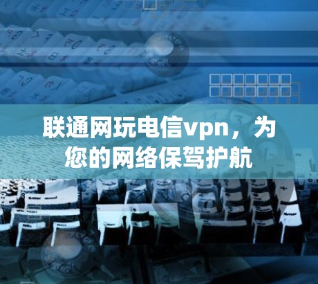联通网玩电信vpn，为您的网络保驾护航