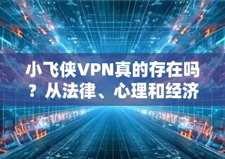 小飞侠VPN真的存在吗?从法律、心理和经济角度分析 小飞侠VPN真的存在吗?从法律、心理和经济角度分析