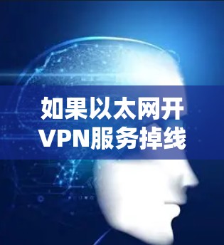如果以太网开VPN服务掉线,通常可以通过以下步骤进行排查和解决 如果以太网开VPN服务掉线,通常可以通过以下步骤进行排查和解决