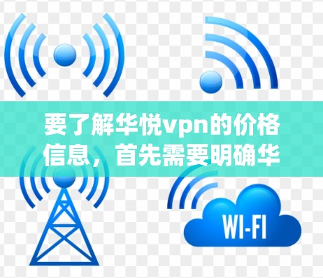要了解华悦vpn的价格信息，首先需要明确华悦vpn的具体含义。华悦vpn可能是某个品牌的名称，也可能是某个产品的名称。以下是一些可能的解决方案