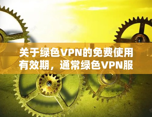 关于绿色VPN的免费使用有效期，通常绿色VPN服务会根据不同的配置选项和安全性要求，决定是否可以免费使用。以下是一些关键点