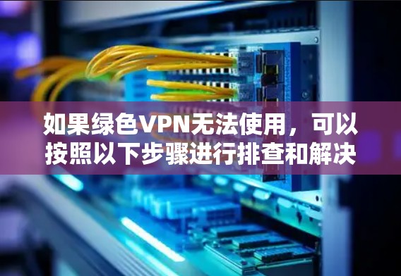 如果绿色VPN无法使用,可以按照以下步骤进行排查和解决 如果绿色VPN无法使用,可以按照以下步骤进行排查和解决