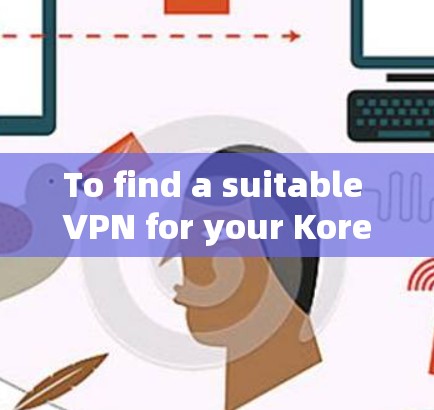 To find a suitable VPN for your Korean internet,follow these organized steps: