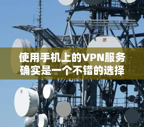 使用手机上的VPN服务确实是一个不错的选择,但需要注意以下几点 使用手机上的VPN服务确实是一个不错的选择,但需要注意以下几点