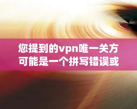 您提到的vpn唯一关方可能是一个拼写错误或表达不清的问题。根据您的描述，您想询问的是VPN服务的唯一功能或特性。以下是关于VPN的几种常见含义
