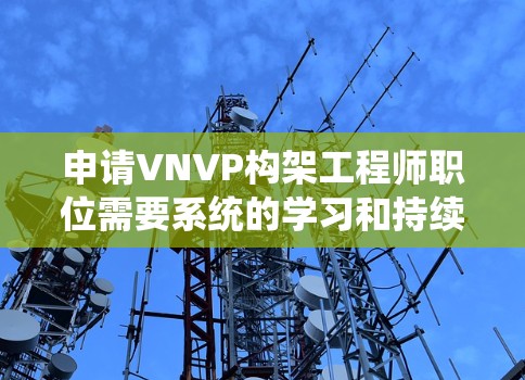 申请VNVP构架工程师职位需要系统的学习和持续的努力，结合实际工作积累经验。以下是详细的步骤和建议