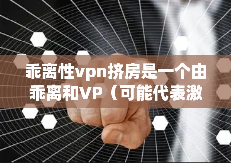 乖离性vpn挤房是一个由乖离和VP（可能代表激情或强烈的爱情）组成的表达，可能在某些文化或方言中被用来描述叛逆者因激情而产生的房内关系。以下是对这一表达的详细分析和解释