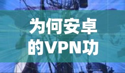为何安卓的VPN功能如此强大?值得一看! 为何安卓的VPN功能如此强大?值得一看!