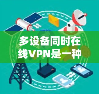 多设备同时在线VPN是一种允许多个设备在同一时间在线访问同一VPN服务的解决方案。以下是一个详细的步骤指南,帮助您实现这一目标 多设备同时在线VPN是一种允许多个设备在同一时间在线访问同一VPN服务的解决方案。以下是一个详细的步骤指南,帮助您实现这一目标