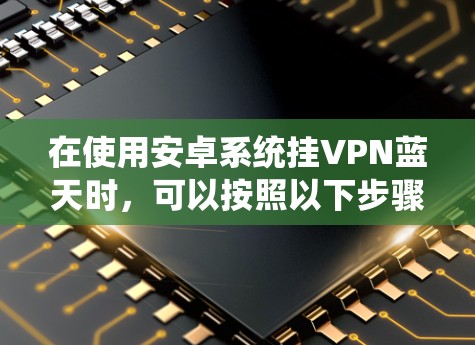 在使用安卓系统挂VPN蓝天时,可以按照以下步骤操作 在使用安卓系统挂VPN蓝天时,可以按照以下步骤操作