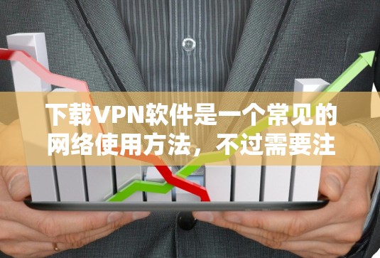 下载VPN软件是一个常见的网络使用方法,不过需要注意以下几点 下载VPN软件是一个常见的网络使用方法,不过需要注意以下几点