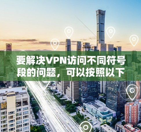 要解决VPN访问不同符号段的问题,可以按照以下步骤进行 要解决VPN访问不同符号段的问题,可以按照以下步骤进行