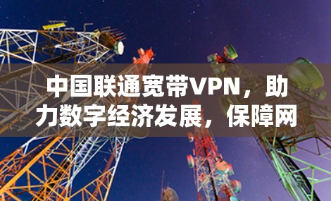 中国联通宽带VPN,助力数字经济发展,保障网络安全与连接 中国联通宽带VPN,助力数字经济发展,保障网络安全与连接