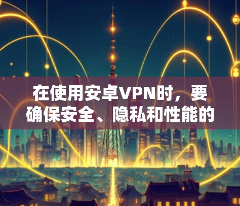 在使用安卓VPN时,要确保安全、隐私和性能的平衡。以下是一些关键步骤和建议 在使用安卓VPN时,要确保安全、隐私和性能的平衡。以下是一些关键步骤和建议