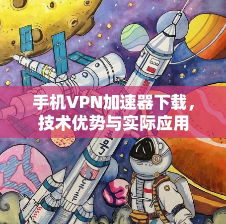 手机VPN加速器下载,技术优势与实际应用 手机VPN加速器下载,技术优势与实际应用